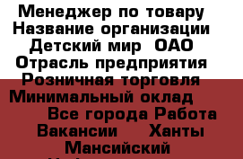 Менеджер по товару › Название организации ­ Детский мир, ОАО › Отрасль предприятия ­ Розничная торговля › Минимальный оклад ­ 24 000 - Все города Работа » Вакансии   . Ханты-Мансийский,Нефтеюганск г.